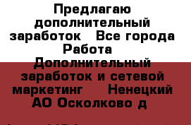 Предлагаю дополнительный заработок - Все города Работа » Дополнительный заработок и сетевой маркетинг   . Ненецкий АО,Осколково д.